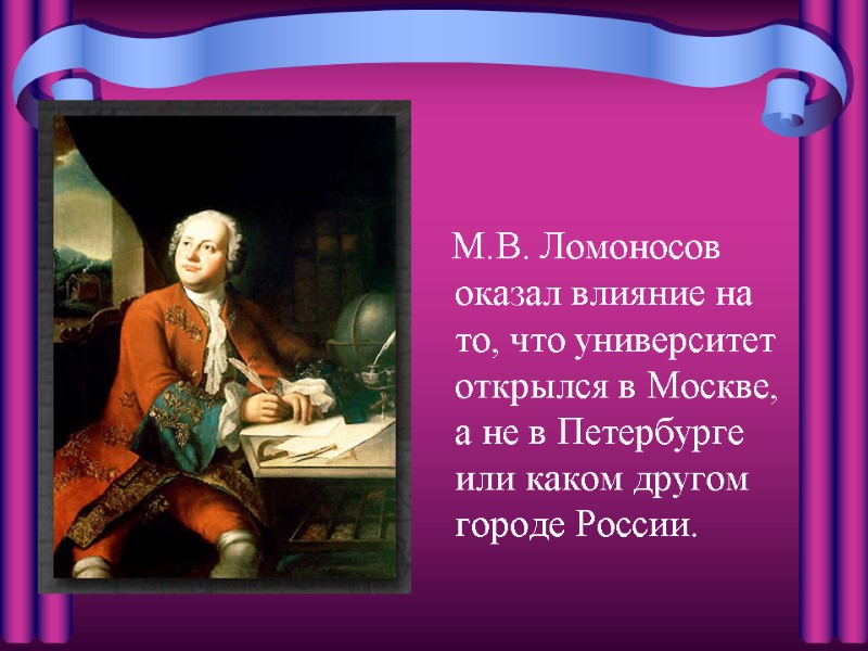 М.В. Ломоносов оказал влияние на то, что университет открылся в Москве, а не в